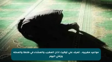 مواعيد مغربية.. تعرف على توقيت أذان المغرب والعشاء في طنطا والمحلة وزفتى اليوم